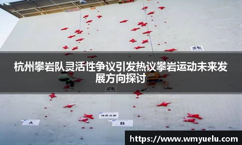 杭州攀岩队灵活性争议引发热议攀岩运动未来发展方向探讨