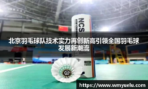 北京羽毛球队技术实力再创新高引领全国羽毛球发展新潮流