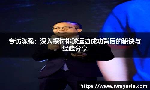 专访陈强：深入探讨排球运动成功背后的秘诀与经验分享