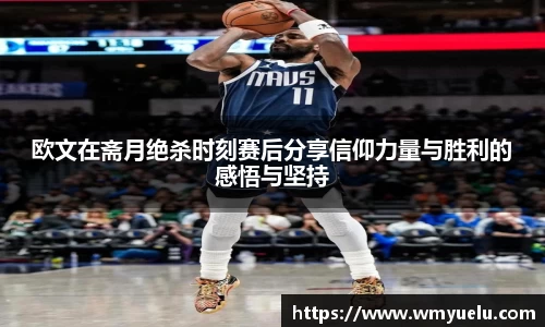 欧文在斋月绝杀时刻赛后分享信仰力量与胜利的感悟与坚持