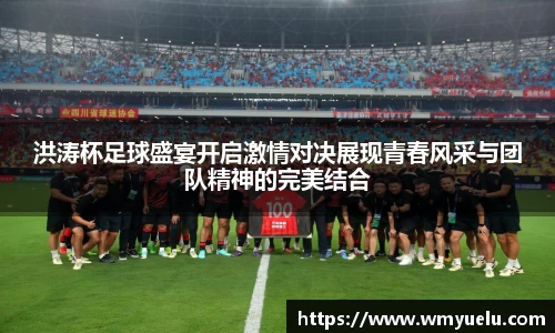 洪涛杯足球盛宴开启激情对决展现青春风采与团队精神的完美结合